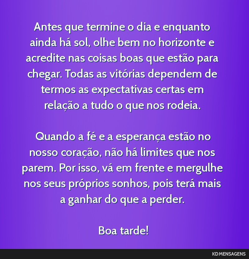 Antes que termine o dia e enquanto ainda há sol, olhe bem no horizonte e acredite nas coisas boas que estão para chegar. Todas as vitórias dependem de termos as expectativas certas em relação a...