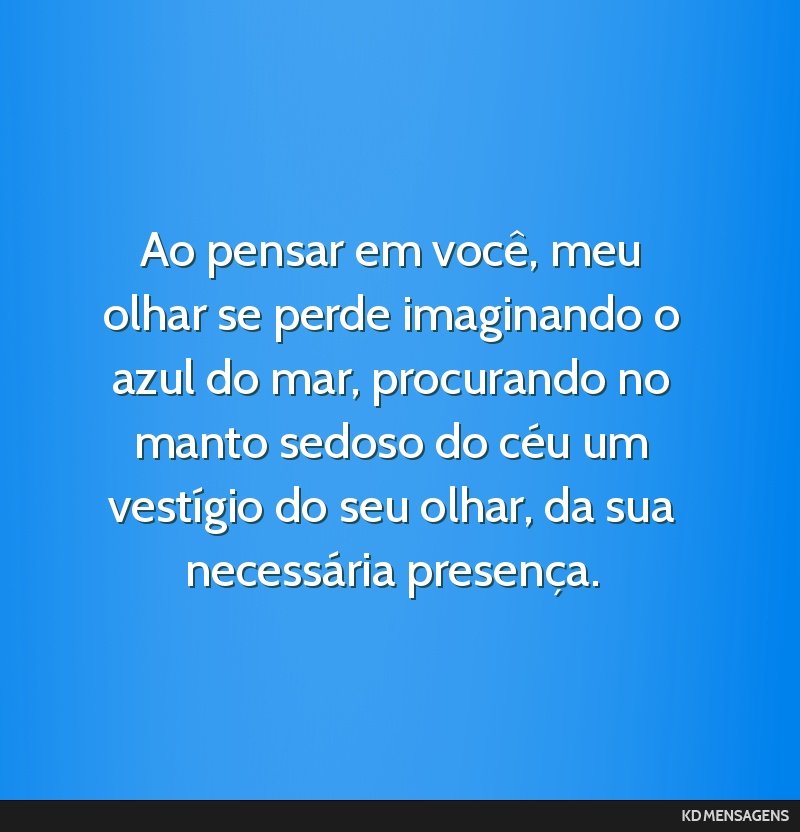 Ao pensar em você, meu olhar se perde imaginando o azul do mar, procurando no manto sedoso do céu um vestígio do seu olhar, da sua necessária presença.
