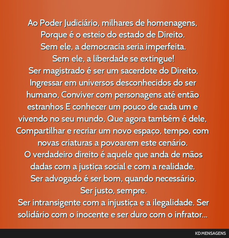 Ao Poder Judiciário, milhares de homenagens, Porque é o esteio do estado de Direito. <br /> Sem ele, a democracia seria imperfeita. <br /> Sem ele, a liberdade se extingue! <br /> Ser magistrado é ...