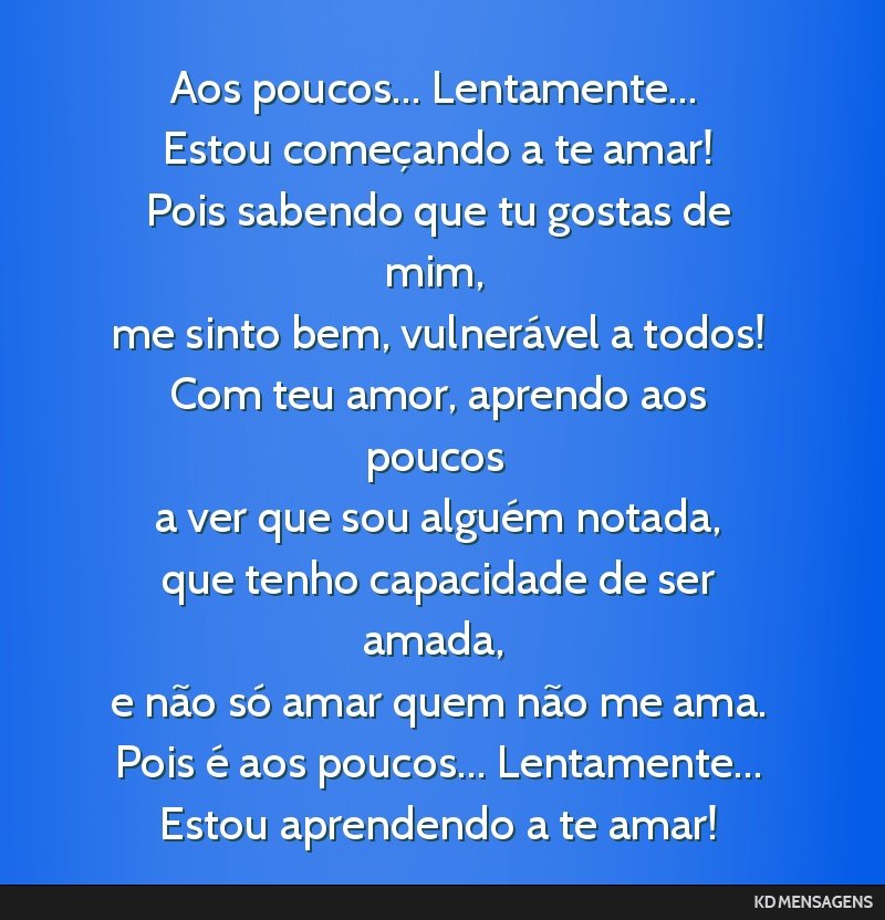 Aos poucos... Lentamente... <br /> Estou começando a te amar! <br /> Pois sabendo que tu gostas de mim, <br /> me sinto bem, vulnerável a todos! <br /> Com teu amor, aprendo aos poucos <br /> a ver ...