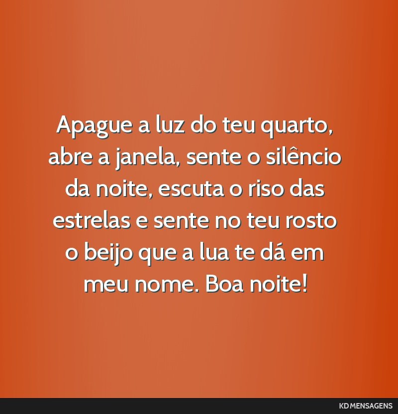 Apague a luz do teu quarto, abre a janela, sente o silêncio da noite, escuta o riso das estrelas e sente no teu rosto o beijo que a lua te dá em meu nome. Boa noite!