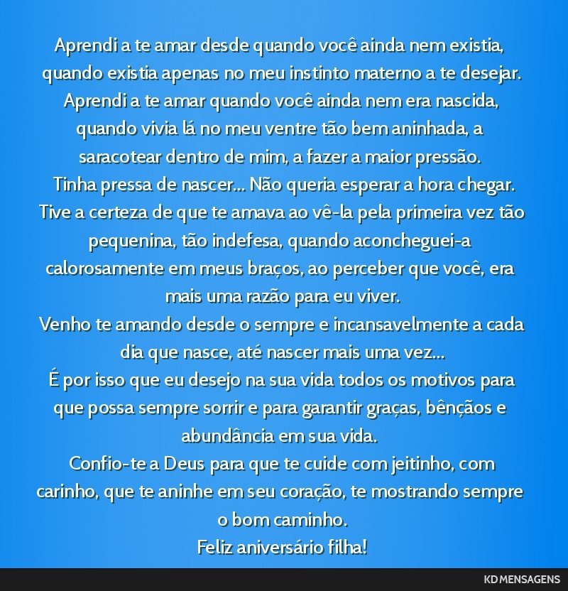 Aprendi a te amar desde quando você ainda nem existia, quando existia apenas no meu instinto materno a te desejar. <br /> Aprendi a te amar quando você ainda nem era nascida, quando vivia lá no...