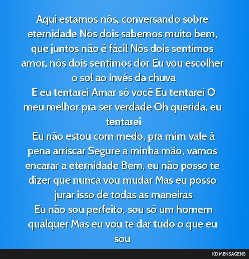 Aqui estamos nós, conversando sobre eternidade Nós dois sabemos muito bem, que juntos não é fácil Nós dois sentimos amor, nós dois sentimos dor Eu vou escolher o sol ao invés da chuva <br />...