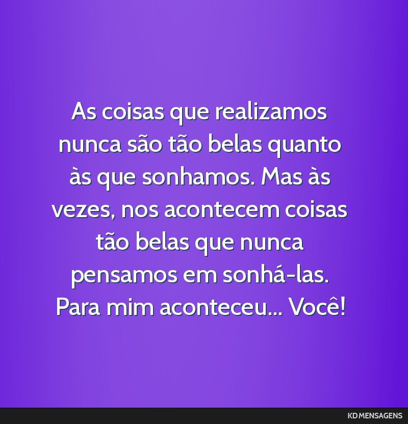 As coisas que realizamos nunca são tão belas quanto às que sonhamos. Mas às vezes, nos acontecem coisas tão belas que nunca pensamos em sonhá-las. Para mim aconteceu... Você!
