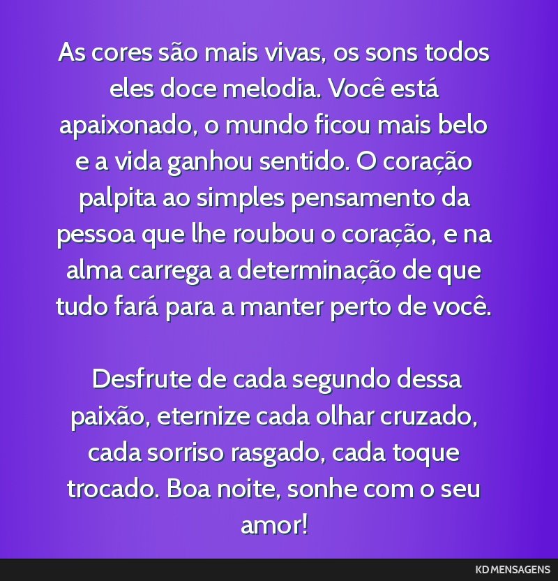 As cores são mais vivas, os sons todos eles doce melodia. Você está apaixonado, o mundo ficou mais belo e a vida ganhou sentido. O coração palpita ao simples pensamento da pessoa que lhe roubou...