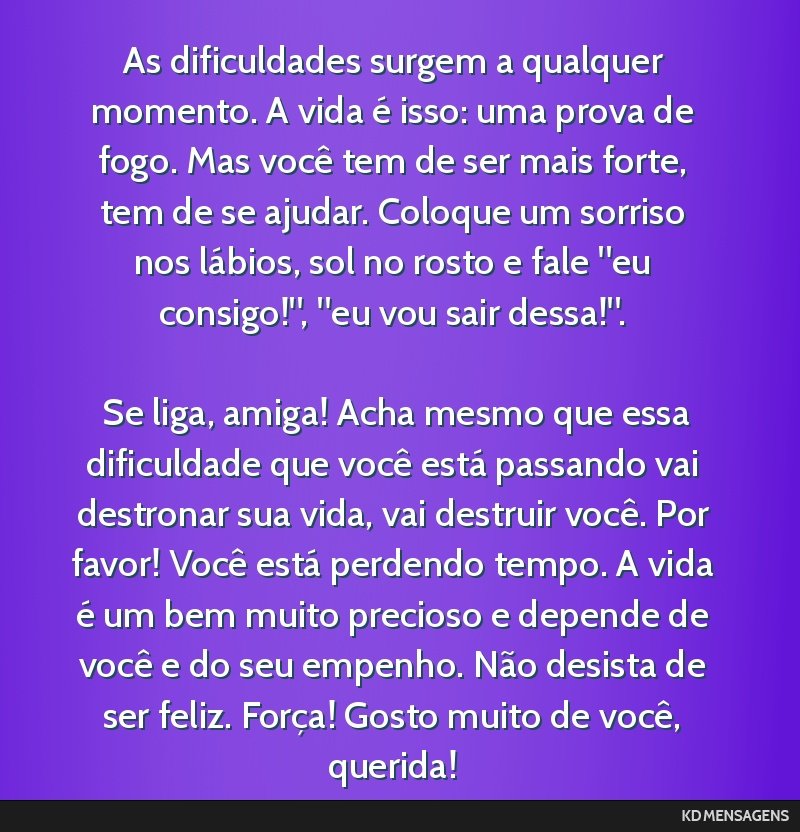 As dificuldades surgem a qualquer momento. A vida é isso: uma prova de fogo. Mas você tem de ser mais forte, tem de se ajudar. Coloque um sorriso nos lábios, sol no rosto e fale eu consigo!, eu ...