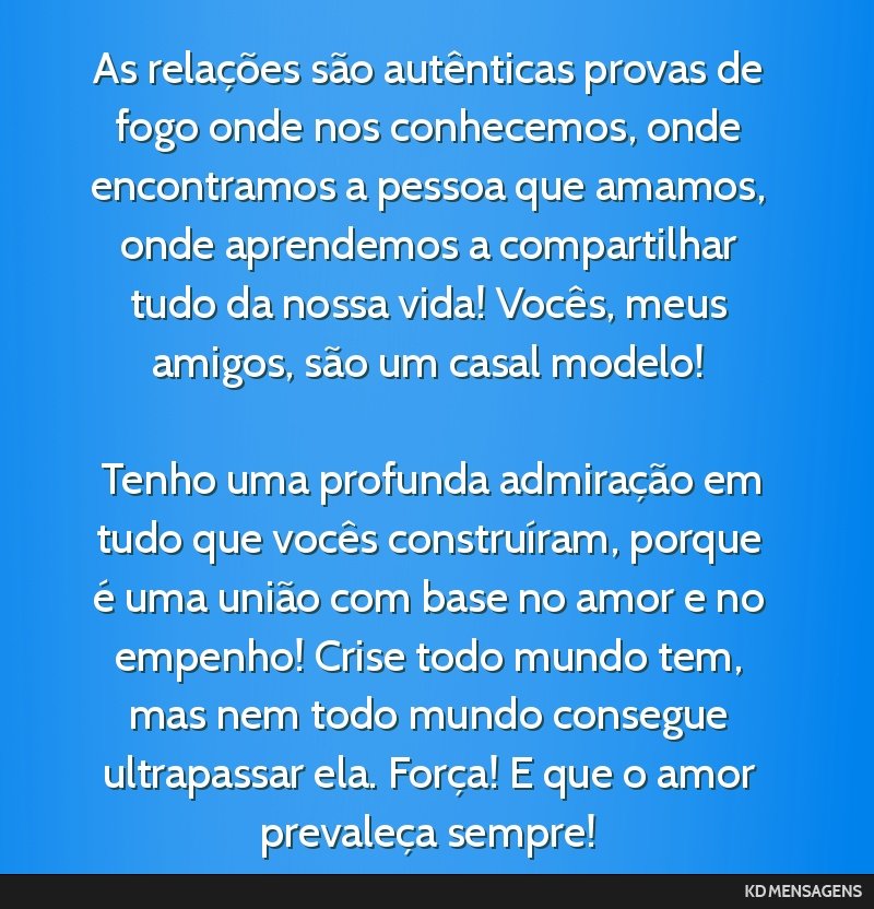 As relações são autênticas provas de fogo onde nos conhecemos, onde encontramos a pessoa que amamos, onde aprendemos a compartilhar tudo da nossa vida! Vocês, meus amigos, são um casal modelo!...