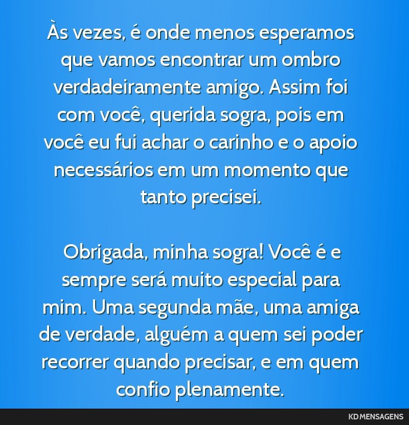 Às vezes, é onde menos esperamos que vamos encontrar um ombro verdadeiramente amigo. Assim foi com você, querida sogra, pois em você eu fui achar o carinho e o apoio necessários em um momento...