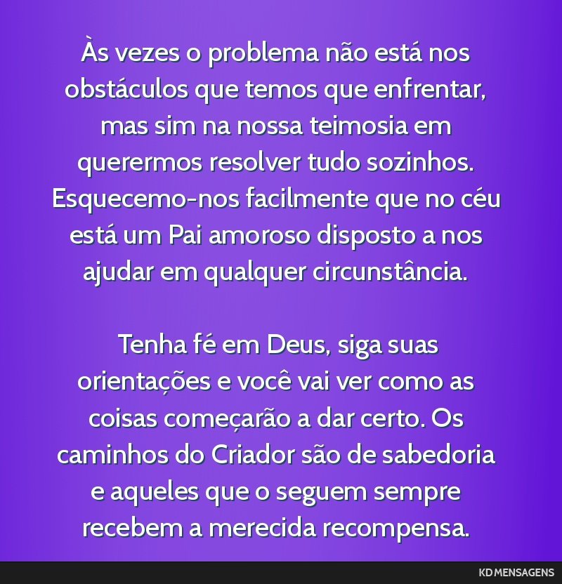 Às vezes o problema não está nos obstáculos que temos que enfrentar, mas sim na nossa teimosia em querermos resolver tudo sozinhos. Esquecemo-nos facilmente que no céu está um Pai amoroso...