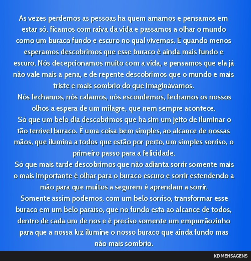 As vezes perdemos as pessoas ha quem amamos e pensamos em estar só, ficamos com raiva da vida e passamos a olhar o mundo como um buraco fundo e escuro no qual vivemos. E quando menos esperamos...