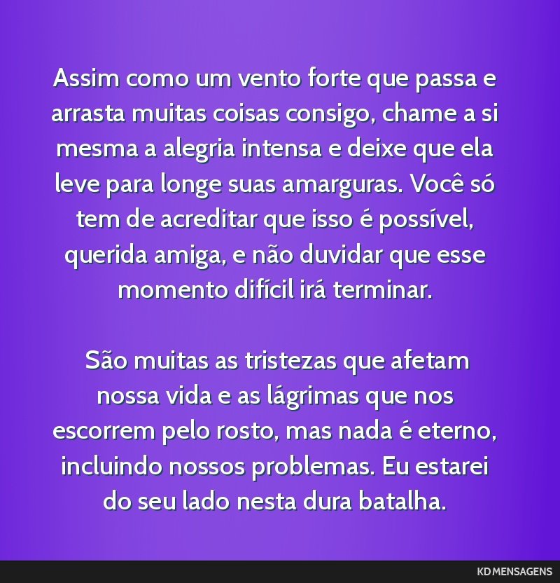 Assim como um vento forte que passa e arrasta muitas coisas consigo, chame a si mesma a alegria intensa e deixe que ela leve para longe suas amarguras. Você só tem de acreditar que isso é...
