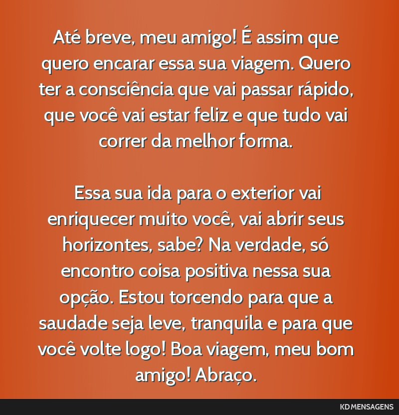 Até breve, meu amigo! É assim que quero encarar essa sua viagem. Quero ter a consciência que vai passar rápido, que você vai estar feliz e que tudo vai correr da melhor forma. <br /> <br /> Essa ...