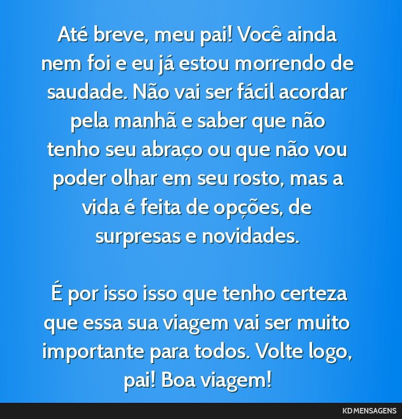 Até breve, meu pai! Você ainda nem foi e eu já estou morrendo de saudade. Não vai ser fácil acordar pela manhã e saber que não tenho seu abraço ou que não vou poder olhar em seu rosto, mas a ...