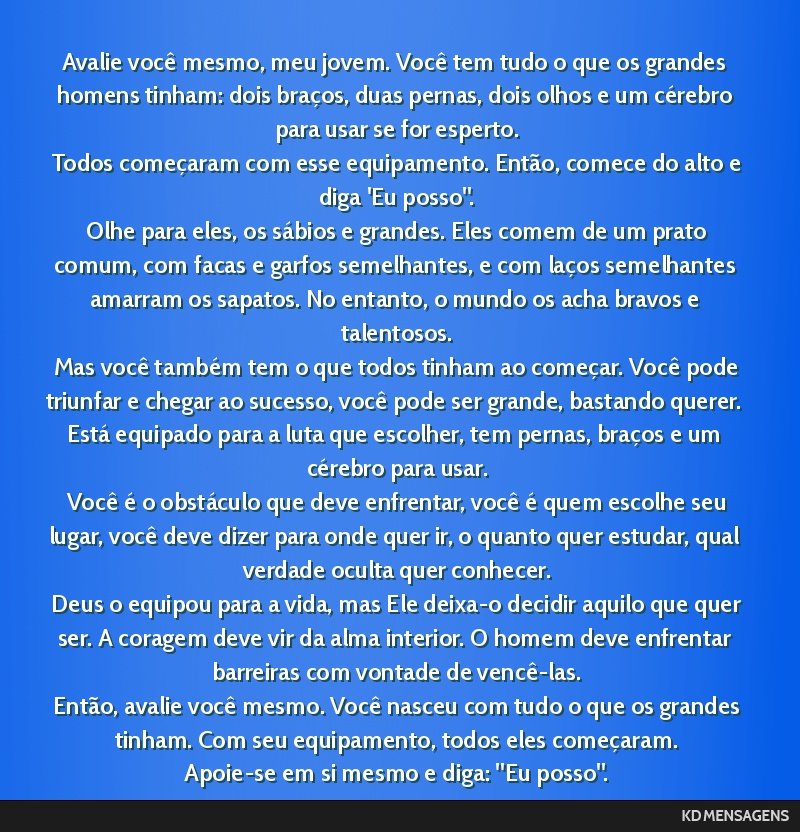 Avalie você mesmo, meu jovem. Você tem tudo o que os grandes homens tinham: dois braços, duas pernas, dois olhos e um cérebro para usar se for esperto. <br /> Todos começaram com esse...