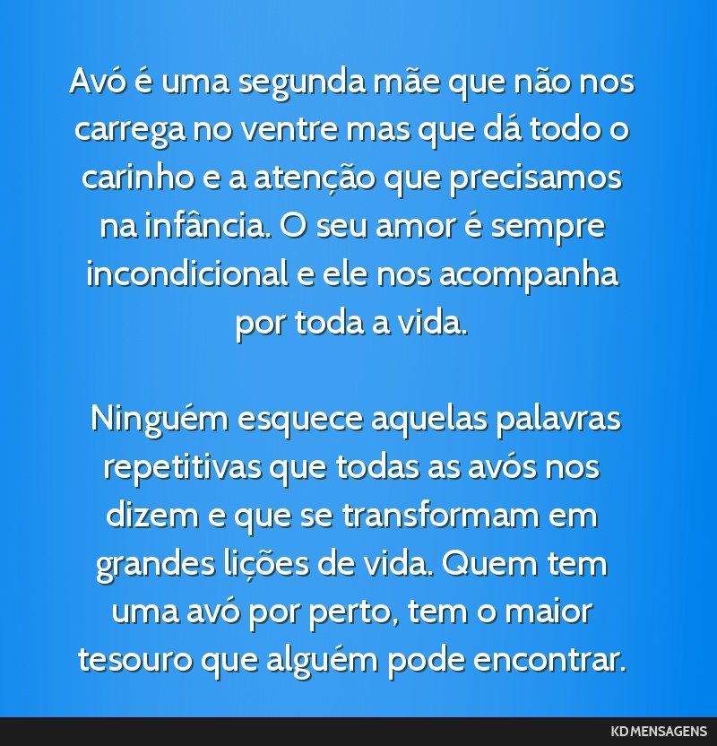Avó é uma segunda mãe que não nos carrega no ventre mas que dá todo o carinho e a atenção que precisamos na infância. O seu amor é sempre incondicional e ele nos acompanha por toda a vida....