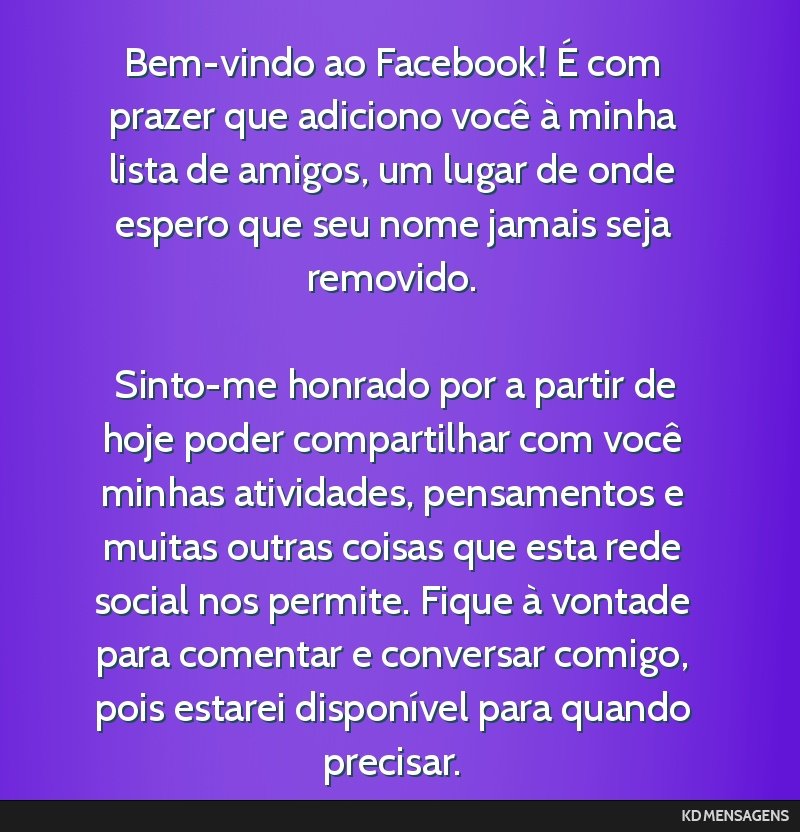 Bem-vindo ao Facebook! É com prazer que adiciono você à minha lista de amigos, um lugar de onde espero que seu nome jamais seja removido. <br /> <br /> Sinto-me honrado por a partir de hoje poder...