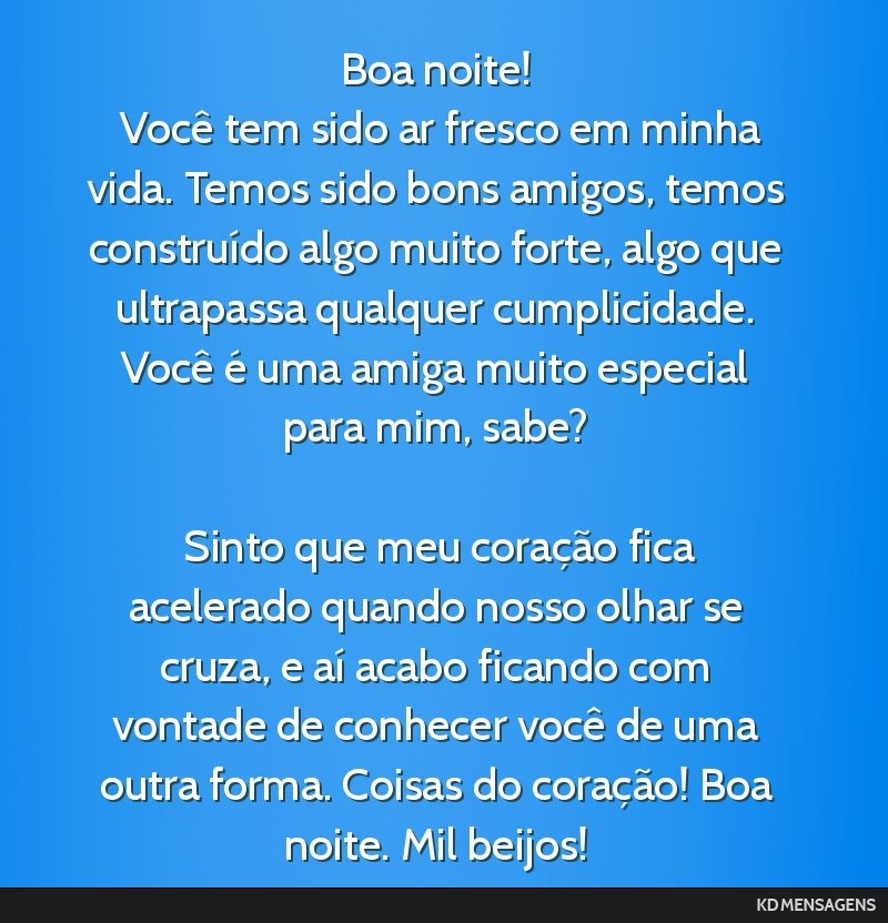 Boa noite! <br /> Você tem sido ar fresco em minha vida. Temos sido bons amigos, temos construído algo muito forte, algo que ultrapassa qualquer cumplicidade. Você é uma amiga muito especial para ...