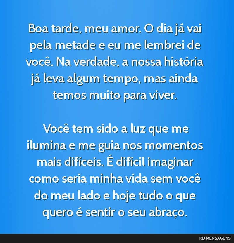 Boa tarde, meu amor. O dia já vai pela metade e eu me lembrei de você. Na verdade, a nossa história já leva algum tempo, mas ainda temos muito para viver. <br /> <br /> Você tem sido a luz que...