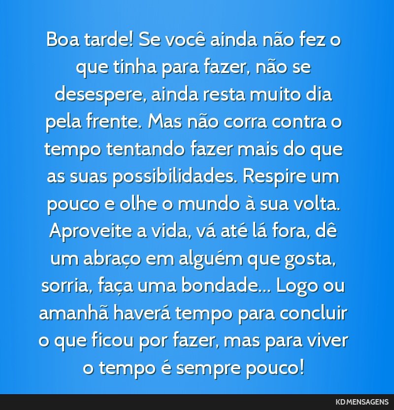 Boa tarde! Se você ainda não fez o que tinha para fazer, não se desespere, ainda resta muito dia pela frente. Mas não corra contra o tempo tentando fazer mais do que as suas possibilidades....