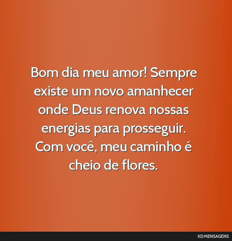 Bom dia meu amor! Sempre existe um novo amanhecer onde Deus renova nossas energias para prosseguir. Com você, meu caminho é cheio de flores.