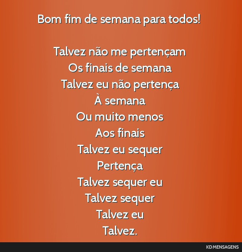 Bom fim de semana para todos! <br /> <br /> Talvez não me pertençam <br /> Os finais de semana <br /> Talvez eu não pertença <br /> À semana <br /> Ou muito menos <br /> Aos finais <br /> Talvez ...