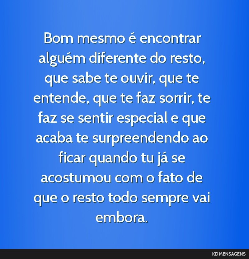 Bom mesmo é encontrar alguém diferente do resto, que sabe te ouvir, que te entende, que te faz sorrir, te faz se sentir especial e que acaba te surpreendendo ao ficar quando tu já se acostumou com ...