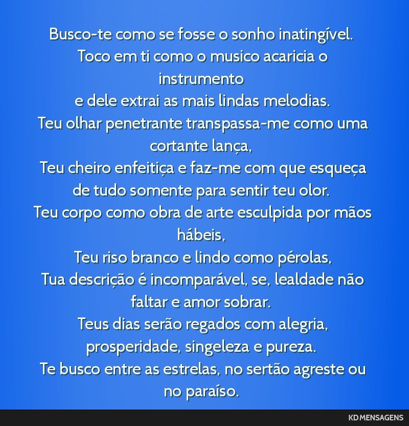 Busco-te como se fosse o sonho inatingível. <br /> Toco em ti como o musico acaricia o instrumento <br /> e dele extrai as mais lindas melodias. <br /> Teu olhar penetrante transpassa-me como uma...