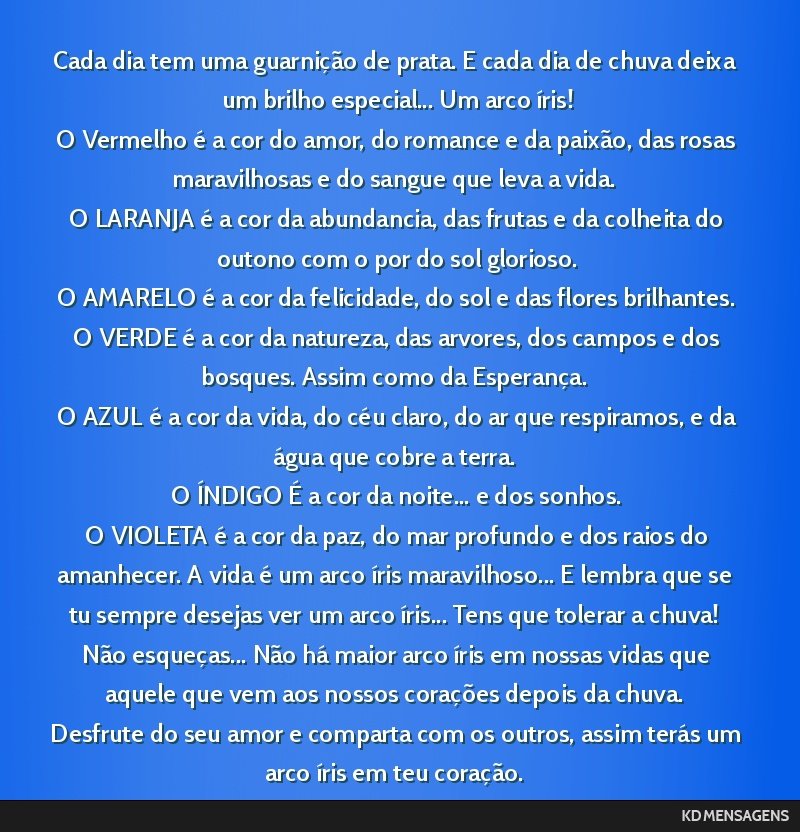 Cada dia tem uma guarnição de prata. E cada dia de chuva deixa um brilho especial... Um arco íris! <br /> O Vermelho é a cor do amor, do romance e da paixão, das rosas maravilhosas e do sangue...