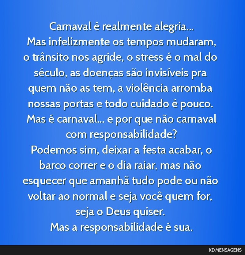 Carnaval é realmente alegria... <br /> Mas infelizmente os tempos mudaram, o trânsito nos agride, o stress é o mal do século, as doenças são invisíveis pra quem não as tem, a violência...