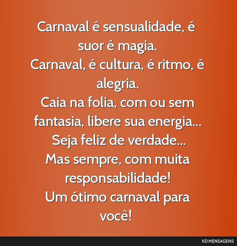 Carnaval é sensualidade, é suor é magia. <br /> Carnaval, é cultura, é ritmo, é alegria. <br /> Caia na folia, com ou sem fantasia, libere sua energia... <br /> Seja feliz de verdade... <br />...