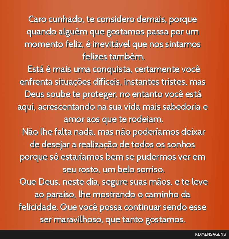 Caro cunhado, te considero demais, porque quando alguém que gostamos passa por um momento feliz, é inevitável que nos sintamos felizes também. <br /> Está é mais uma conquista, certamente você ...