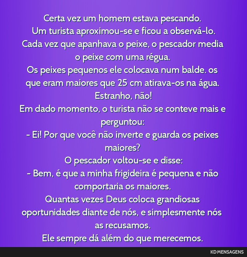 Certa vez um homem estava pescando. <br /> Um turista aproximou-se e ficou a observá-lo. <br /> Cada vez que apanhava o peixe, o pescador media o peixe com uma régua. <br /> Os peixes pequenos ele...