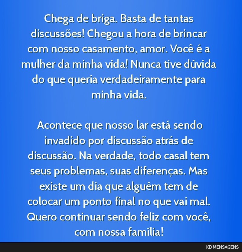 Chega de briga. Basta de tantas discussões! Chegou a hora de brincar com nosso casamento, amor. Você é a mulher da minha vida! Nunca tive dúvida do que queria verdadeiramente para minha vida. <br ...