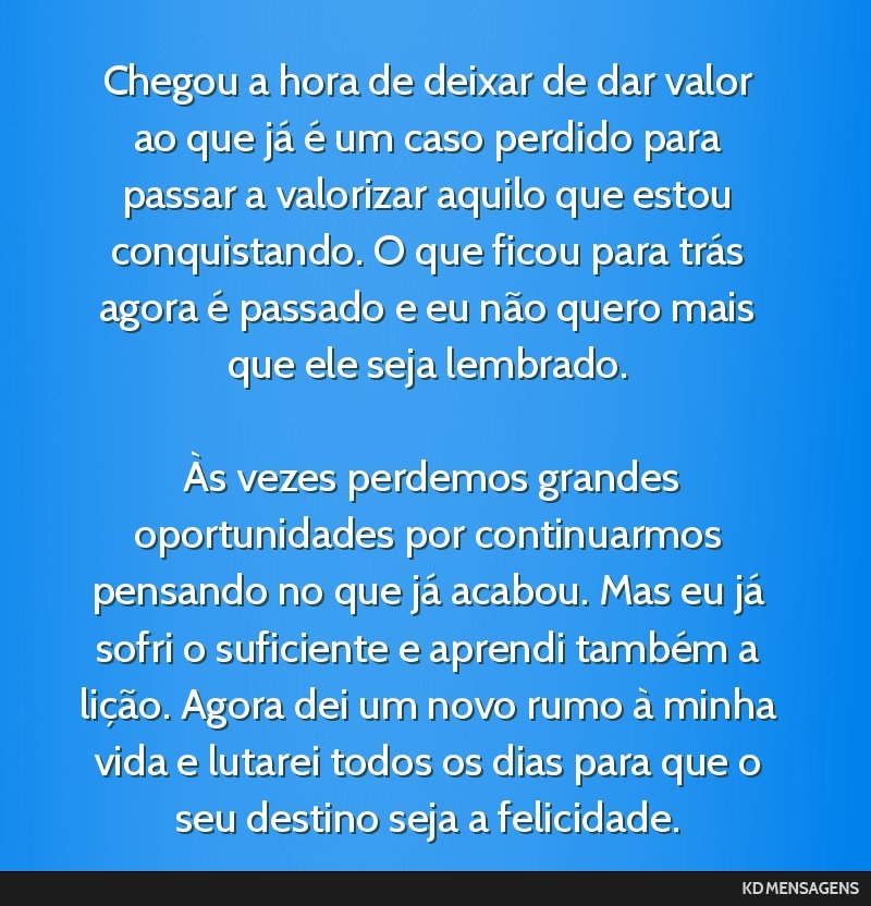 Chegou a hora de deixar de dar valor ao que já é um caso perdido para passar a valorizar aquilo que estou conquistando. O que ficou para trás agora é passado e eu não quero mais que ele seja...