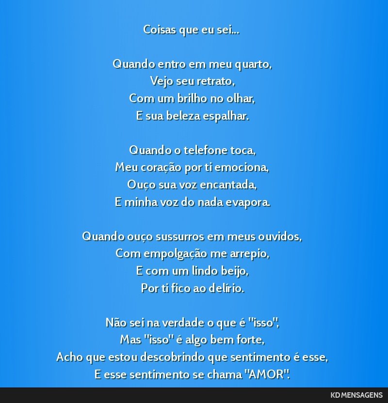 Coisas que eu sei... <br /> <br /> Quando entro em meu quarto, <br /> Vejo seu retrato, <br /> Com um brilho no olhar, <br /> E sua beleza espalhar. <br /> <br /> Quando o telefone toca, <br /> Meu...