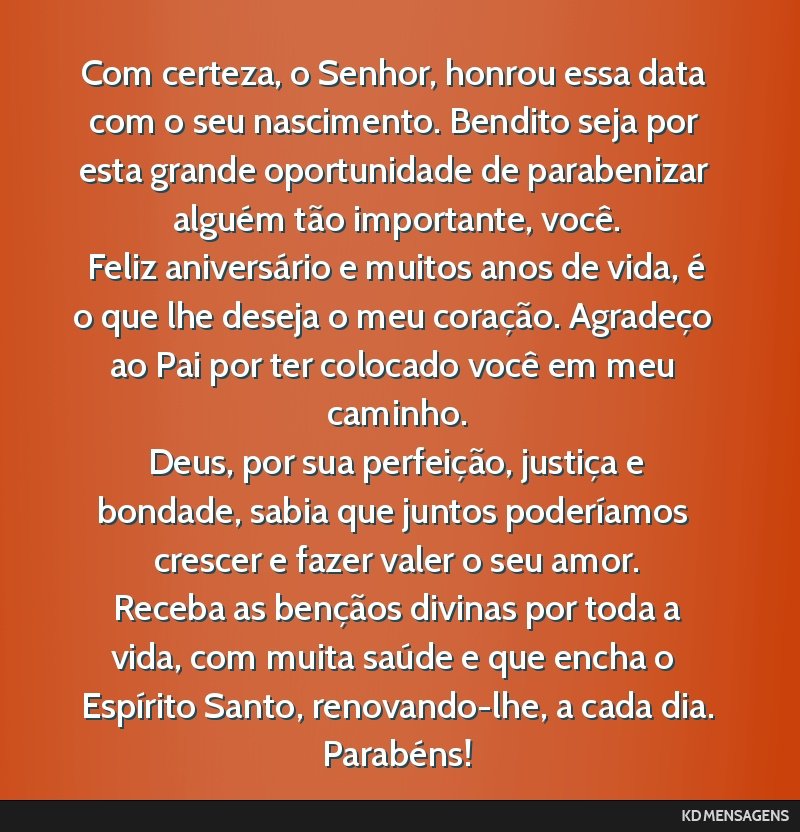 Com certeza, o Senhor, honrou essa data com o seu nascimento. Bendito seja por esta grande oportunidade de parabenizar alguém tão importante, você. <br /> Feliz aniversário e muitos anos de vida, ...