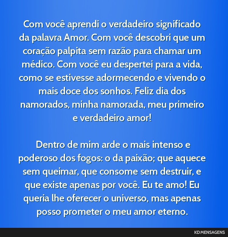 Com você aprendi o verdadeiro significado da palavra Amor. Com você descobri que um coração palpita sem razão para chamar um médico. Com você eu despertei para a vida, como se estivesse...