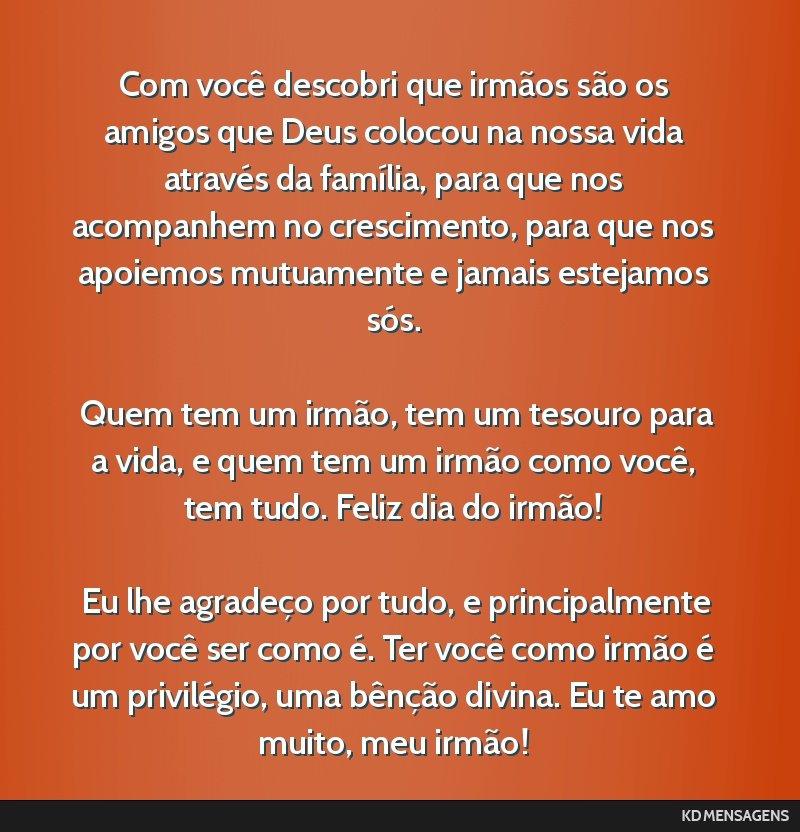 Com você descobri que irmãos são os amigos que Deus colocou na nossa vida através da família, para que nos acompanhem no crescimento, para que nos apoiemos mutuamente e jamais estejamos sós....