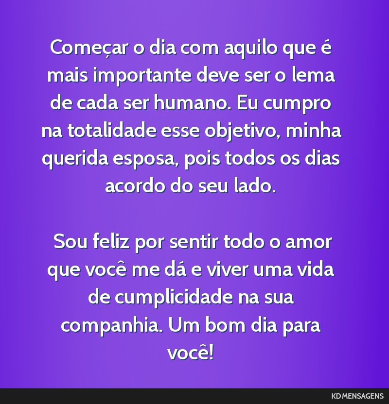 Começar o dia com aquilo que é mais importante deve ser o lema de cada ser humano. Eu cumpro na totalidade esse objetivo, minha querida esposa, pois todos os dias acordo do seu lado. <br /> <br />...