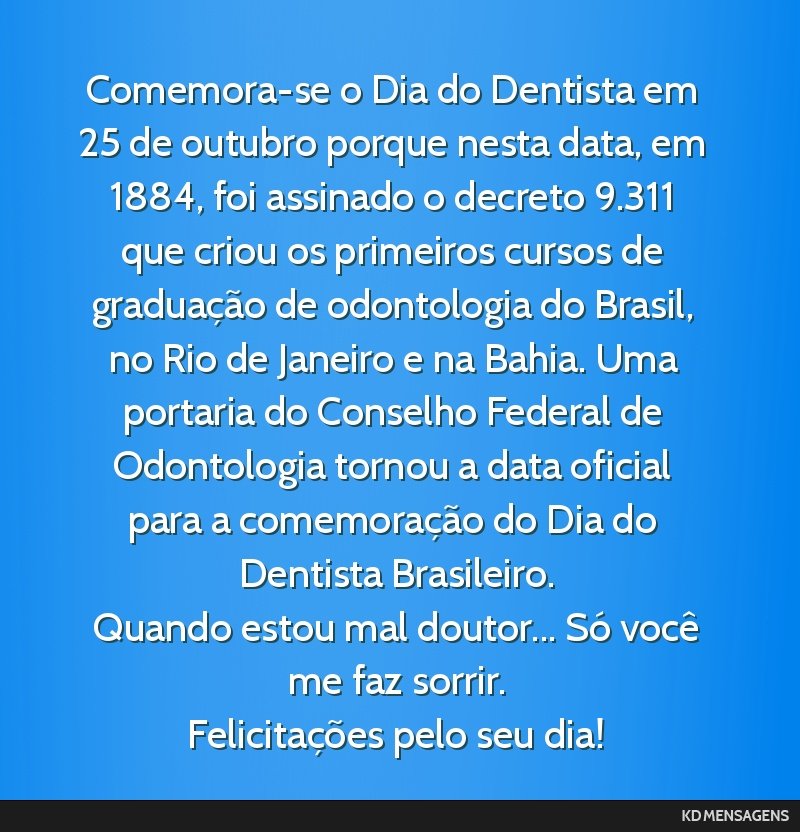 Comemora-se o Dia do Dentista em 25 de outubro porque nesta data, em 1884, foi assinado o decreto 9.311 que criou os primeiros cursos de graduação de odontologia do Brasil, no Rio de Janeiro e na...