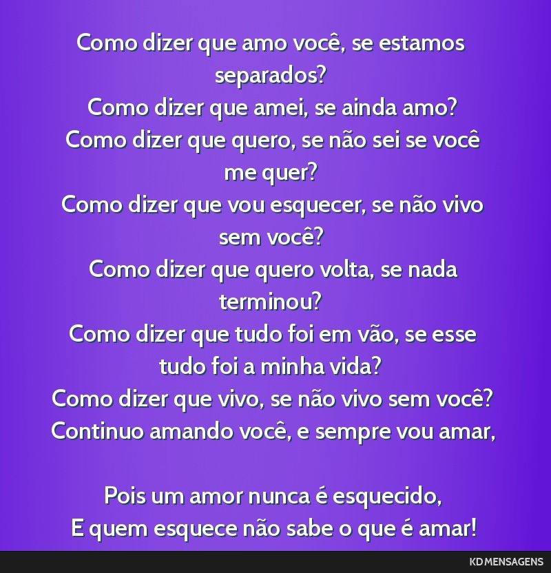 Como dizer que amo você, se estamos separados? <br /> Como dizer que amei, se ainda amo? <br /> Como dizer que quero, se não sei se você me quer? <br /> Como dizer que vou esquecer, se não vivo...