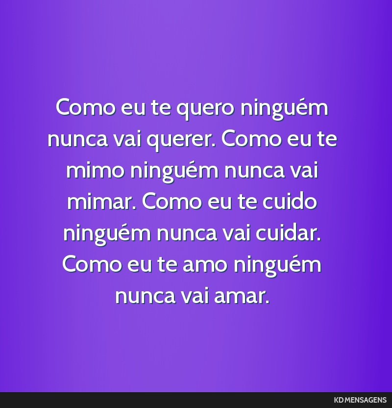 Como eu te quero ninguém nunca vai querer. Como eu te mimo ninguém nunca vai mimar. Como eu te cuido ninguém nunca vai cuidar. Como eu te amo ninguém nunca vai amar.