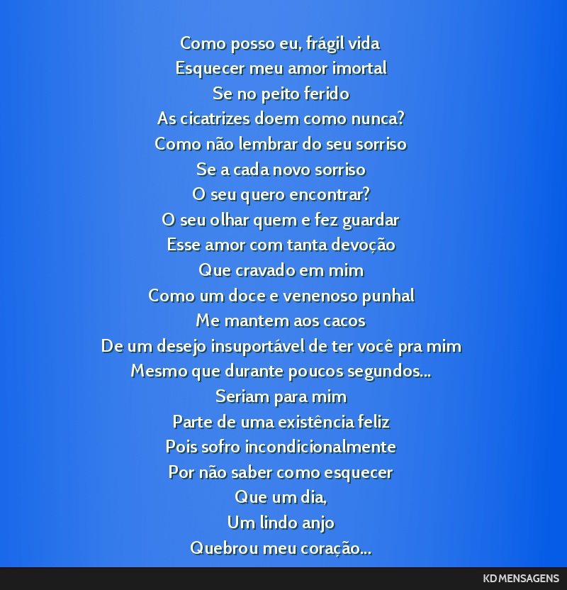 Como posso eu, frágil vida <br /> Esquecer meu amor imortal <br /> Se no peito ferido <br /> As cicatrizes doem como nunca? <br /> Como não lembrar do seu sorriso <br /> Se a cada novo sorriso <br...