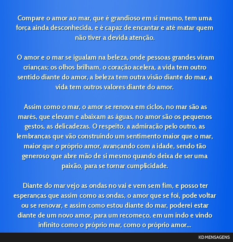 Compare o amor ao mar, que é grandioso em si mesmo, tem uma força ainda desconhecida, e é capaz de encantar e até matar quem não tiver a devida atenção. <br /> <br /> O amor e o mar se igualam ...