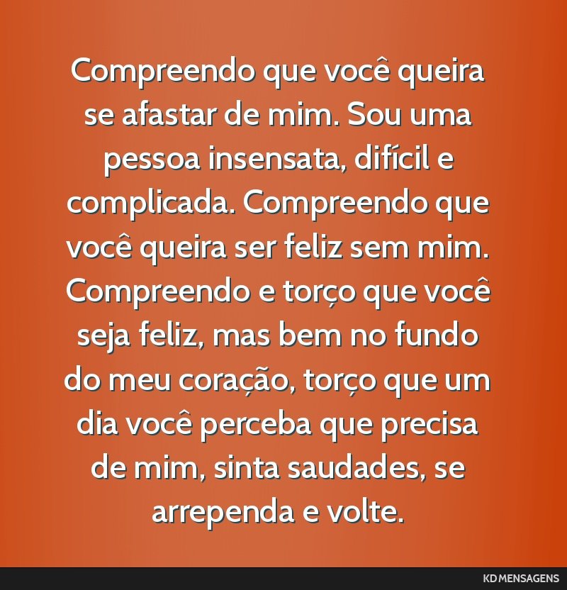Compreendo que você queira se afastar de mim. Sou uma pessoa insensata, difícil e complicada. Compreendo que você queira ser feliz sem mim. Compreendo e torço que você seja feliz, mas bem no...