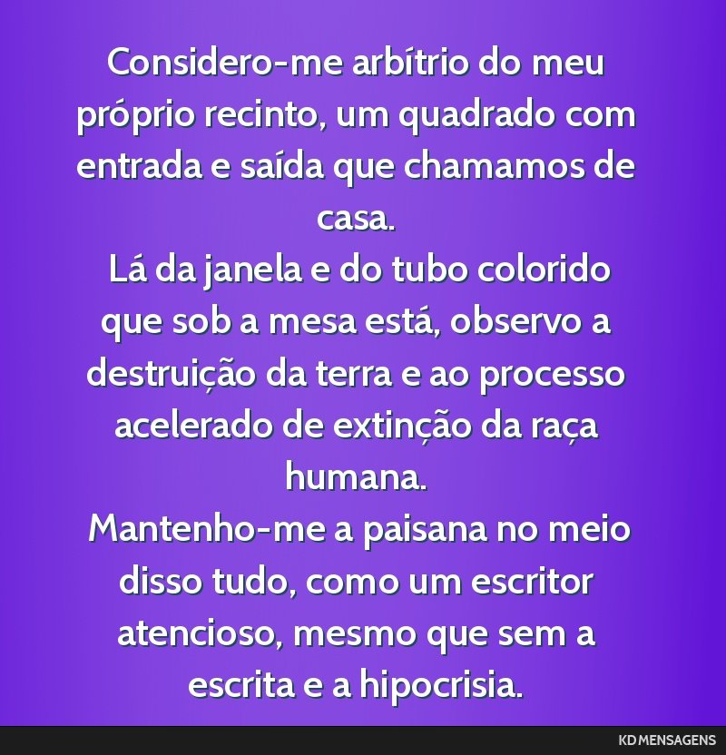 Considero-me arbítrio do meu próprio recinto, um quadrado com entrada e saída que chamamos de casa. <br /> Lá da janela e do tubo colorido que sob a mesa está, observo a destruição da terra e...