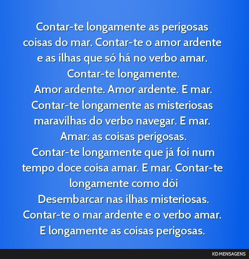 Contar-te longamente as perigosas coisas do mar. Contar-te o amor ardente e as ilhas que só há no verbo amar. Contar-te longamente. <br /> Amor ardente. Amor ardente. E mar. Contar-te longamente as ...