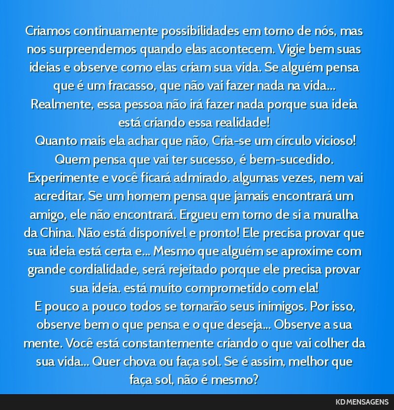 Criamos continuamente possibilidades em torno de nós, mas nos surpreendemos quando elas acontecem. Vigie bem suas ideias e observe como elas criam sua vida. Se alguém pensa que é um fracasso, que...