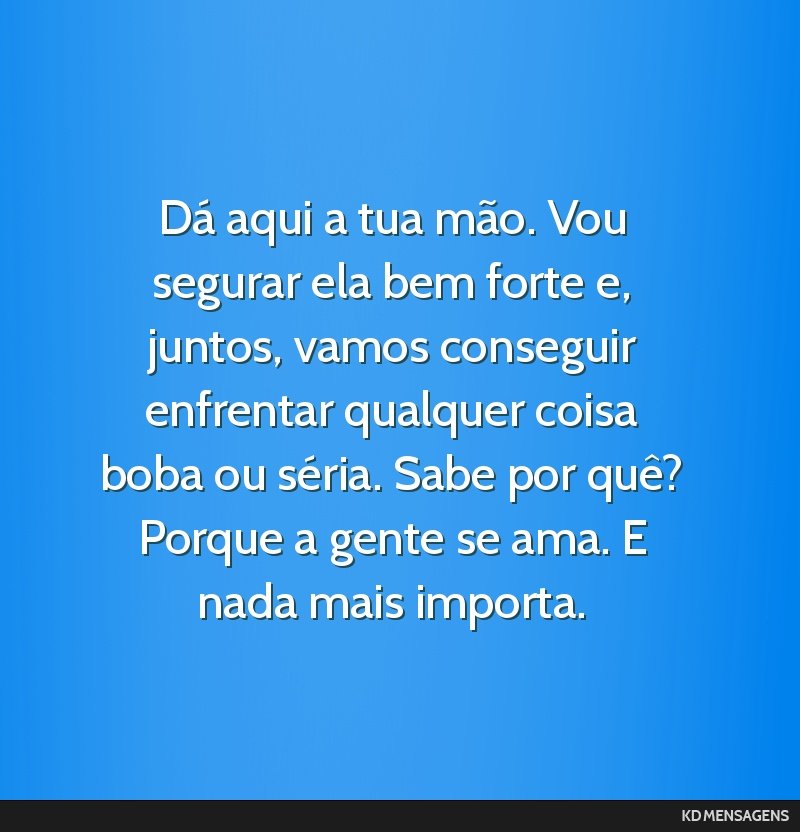 Dá aqui a tua mão. Vou segurar ela bem forte e, juntos, vamos conseguir enfrentar qualquer coisa boba ou séria. Sabe por quê? Porque a gente se ama. E nada mais importa.