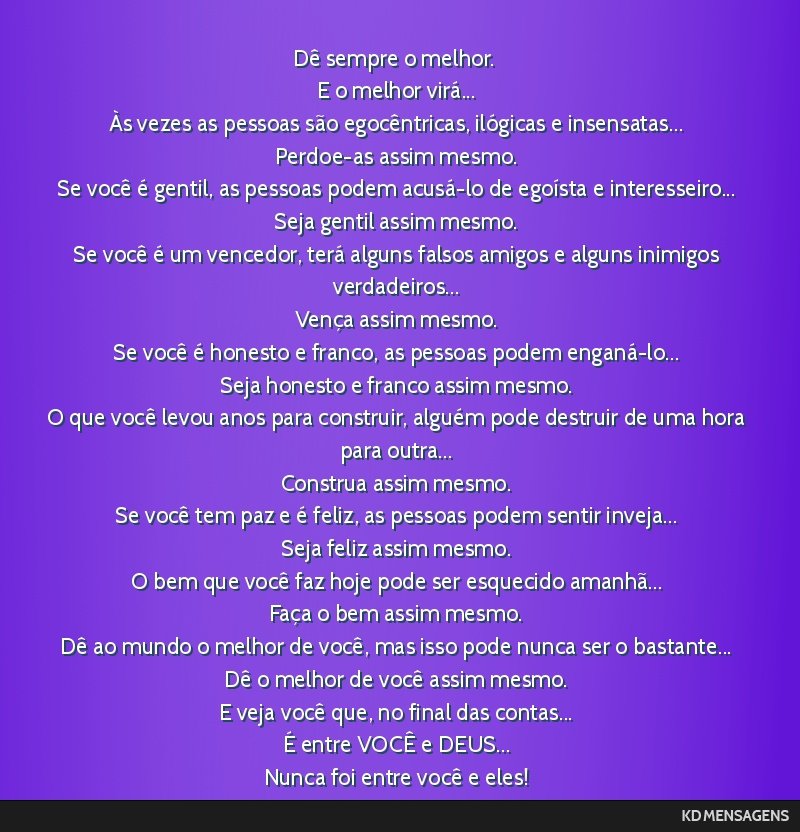 Dê sempre o melhor. <br /> E o melhor virá... <br /> Às vezes as pessoas são egocêntricas, ilógicas e insensatas... <br /> Perdoe-as assim mesmo. <br /> Se você é gentil, as pessoas podem...